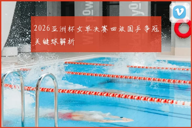 2026亚洲杯女单决赛回放国乒争冠关键球解析