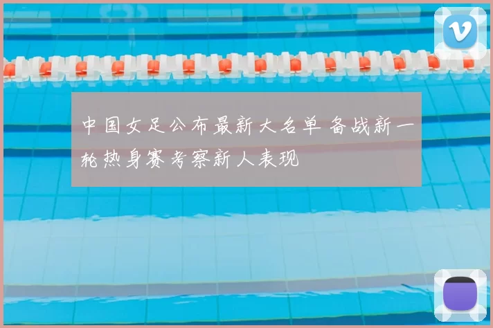 中国女足公布最新大名单 备战新一轮热身赛考察新人表现