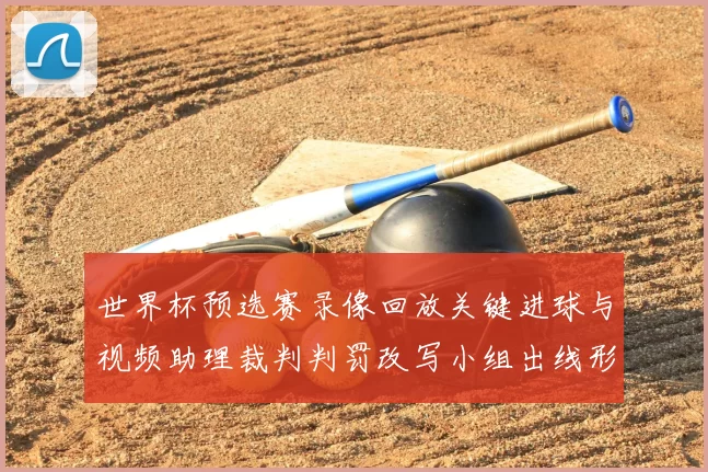 世界杯预选赛录像回放关键进球与视频助理裁判判罚改写小组出线形势