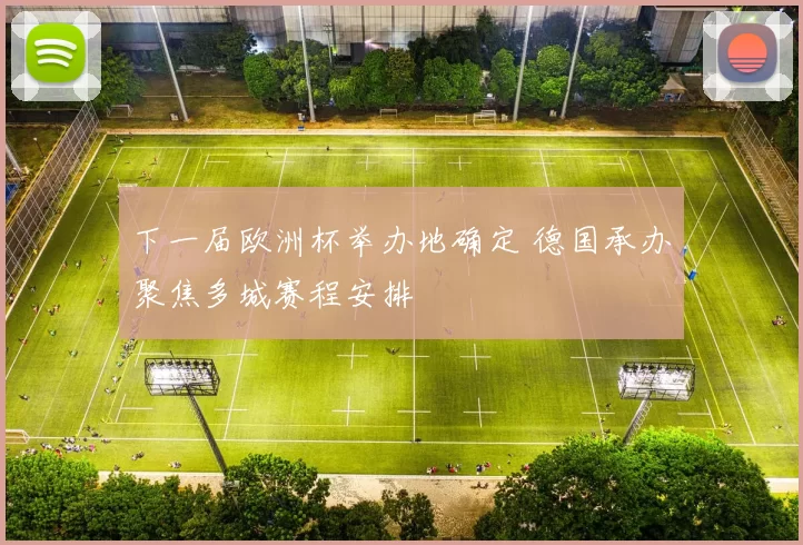 下一届欧洲杯举办地确定 德国承办聚焦多城赛程安排