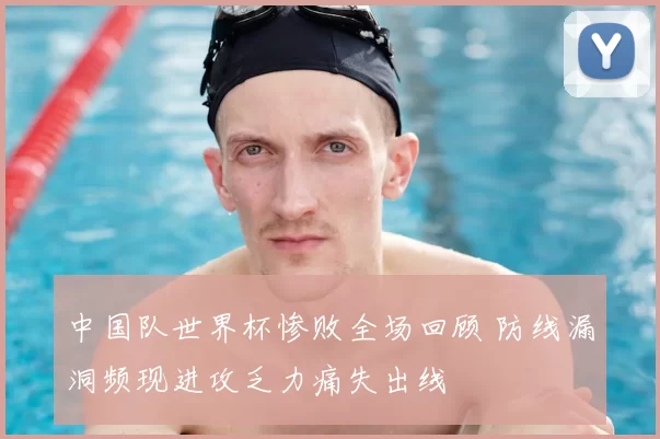 中国队世界杯惨败全场回顾 防线漏洞频现进攻乏力痛失出线
