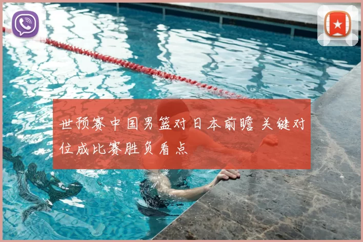 世预赛中国男篮对日本前瞻 关键对位成比赛胜负看点