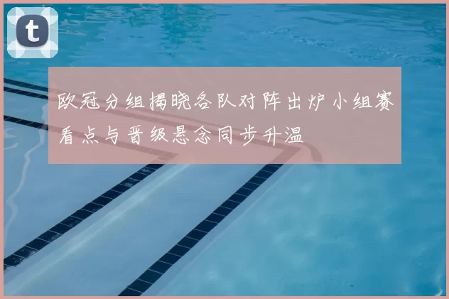 欧冠分组揭晓各队对阵出炉小组赛看点与晋级悬念同步升温