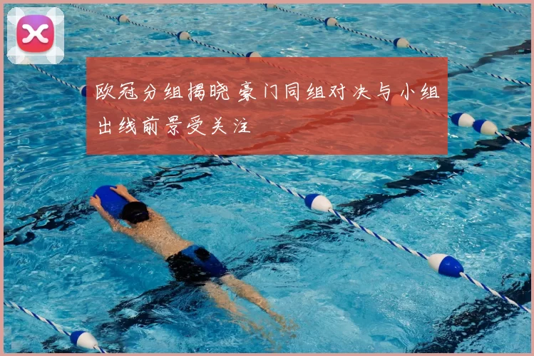 欧冠分组揭晓 豪门同组对决与小组出线前景受关注