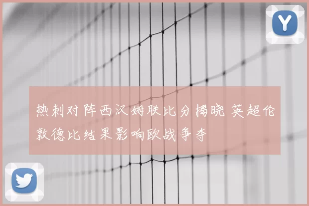 热刺对阵西汉姆联比分揭晓 英超伦敦德比结果影响欧战争夺