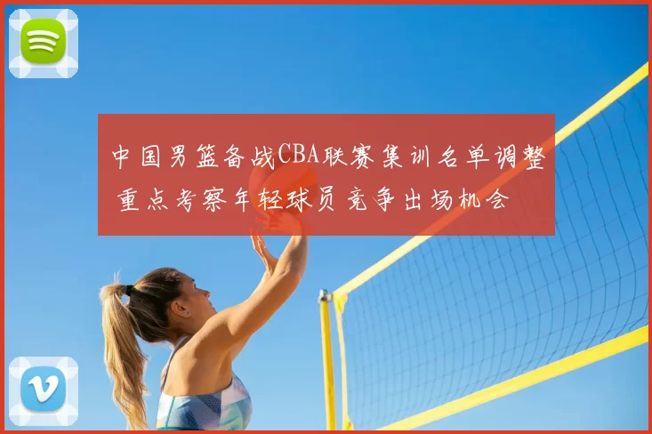中国男篮备战CBA联赛集训名单调整 重点考察年轻球员竞争出场机会