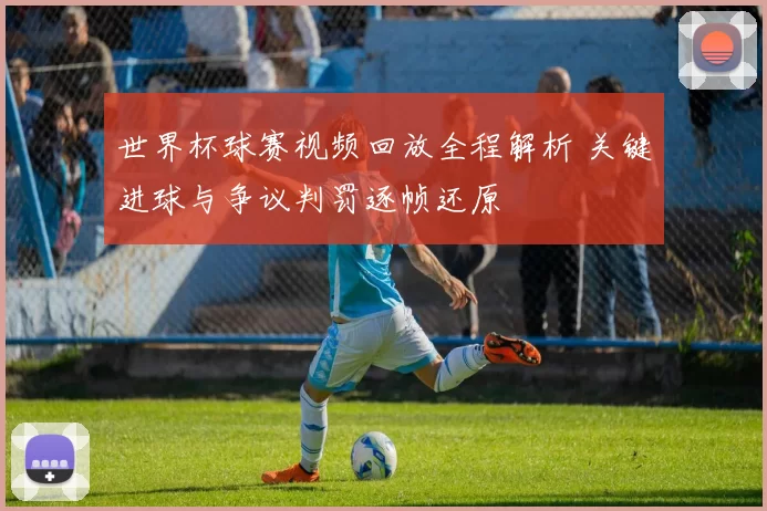 世界杯球赛视频回放全程解析 关键进球与争议判罚逐帧还原