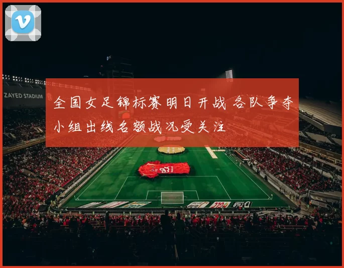 全国女足锦标赛明日开战 各队争夺小组出线名额战况受关注