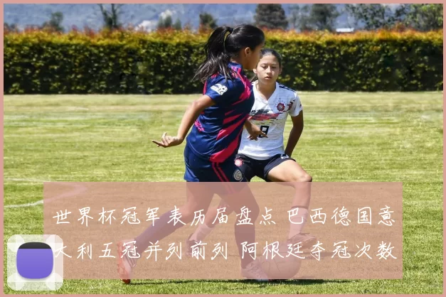 世界杯冠军表历届盘点 巴西德国意大利五冠并列前列 阿根廷夺冠次数升至新高