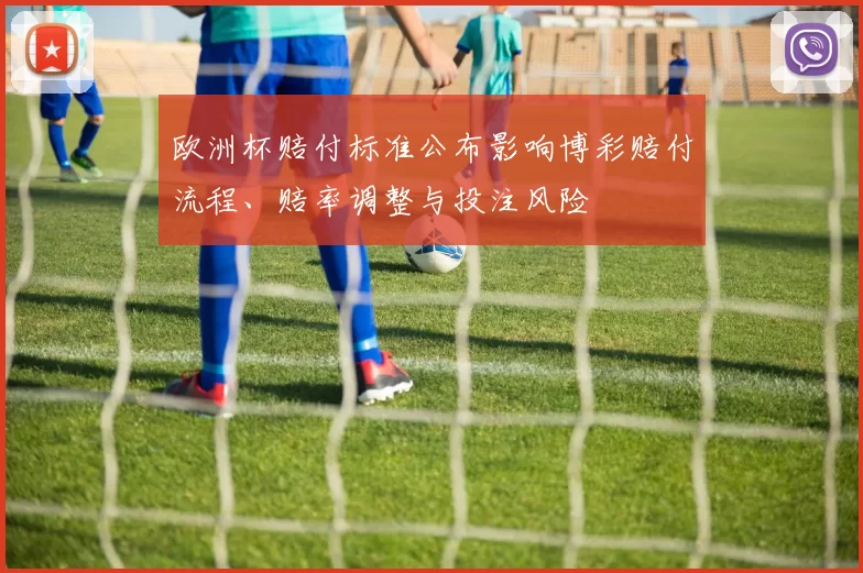 欧洲杯赔付标准公布影响博彩赔付流程、赔率调整与投注风险