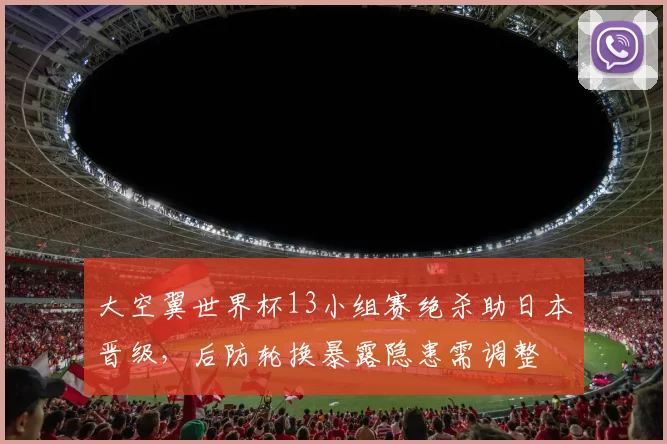 大空翼世界杯13小组赛绝杀助日本晋级,后防轮换暴露隐患需调整