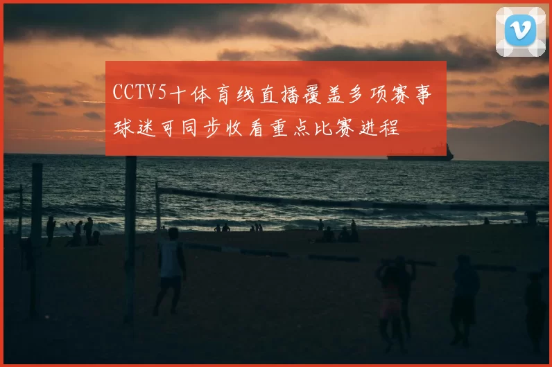 CCTV5十体育线直播覆盖多项赛事 球迷可同步收看重点比赛进程