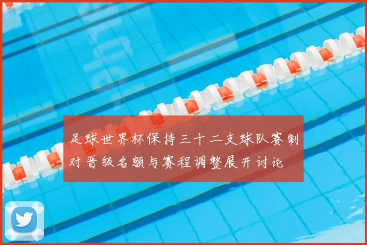 足球世界杯保持三十二支球队赛制对晋级名额与赛程调整展开讨论