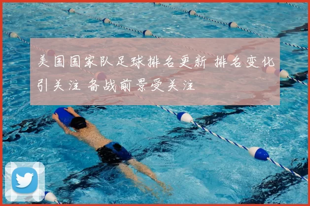 美国国家队足球排名更新 排名变化引关注 备战前景受关注