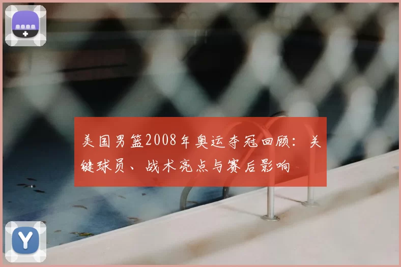 美国男篮2008年奥运夺冠回顾：关键球员、战术亮点与赛后影响