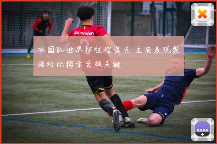 中国队世界杯征程盘点 主场表现数据对比揭示晋级关键