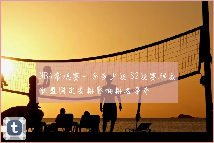 NBA常规赛一季多少场 82场赛程成联盟固定安排影响排名争夺