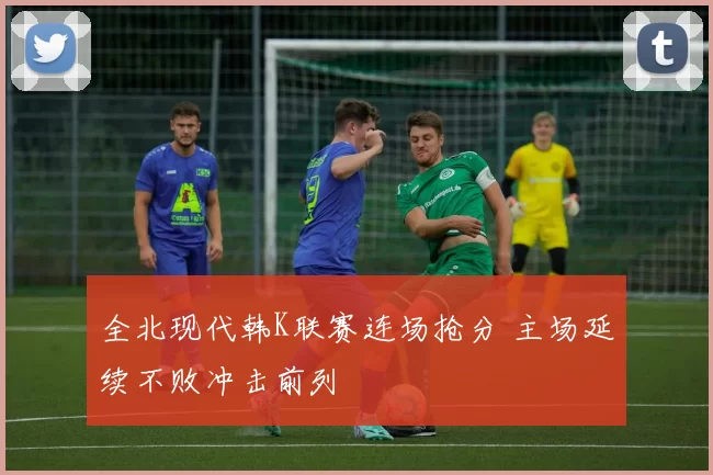 全北现代韩K联赛连场抢分 主场延续不败冲击前列