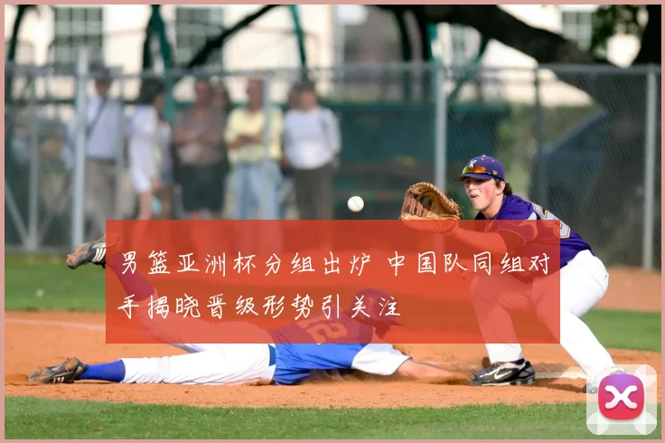 男篮亚洲杯分组出炉 中国队同组对手揭晓晋级形势引关注