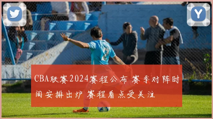 CBA联赛2024赛程公布 赛季对阵时间安排出炉 赛程看点受关注