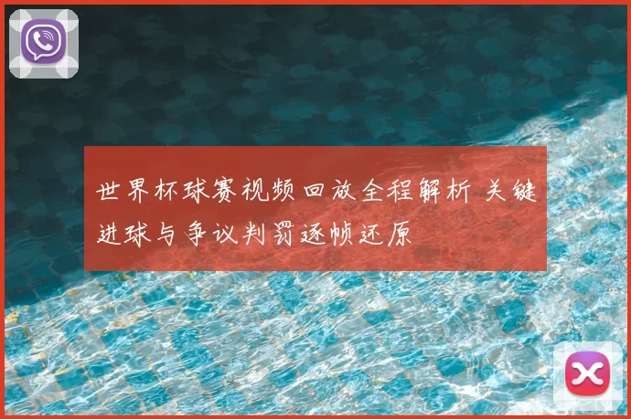 世界杯球赛视频回放全程解析 关键进球与争议判罚逐帧还原