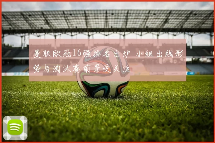 曼联欧冠16强排名出炉 小组出线形势与淘汰赛前景受关注