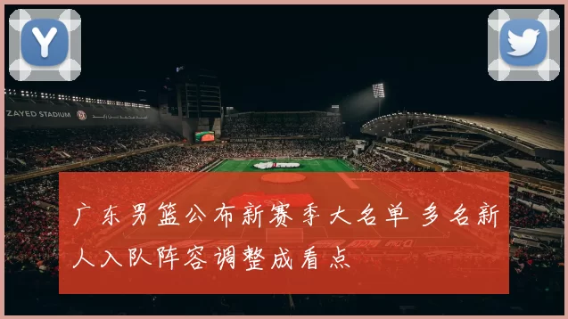 广东男篮公布新赛季大名单 多名新人入队阵容调整成看点