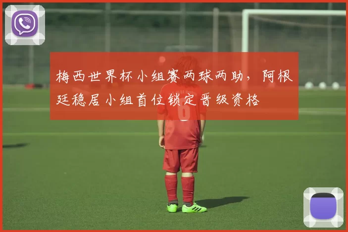梅西世界杯小组赛两球两助,阿根廷稳居小组首位锁定晋级资格
