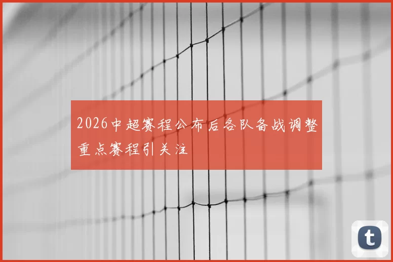 2026中超赛程公布后各队备战调整重点赛程引关注