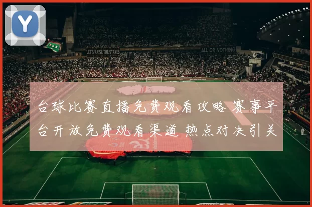 台球比赛直播免费观看攻略 赛事平台开放免费观看渠道 热点对决引关注