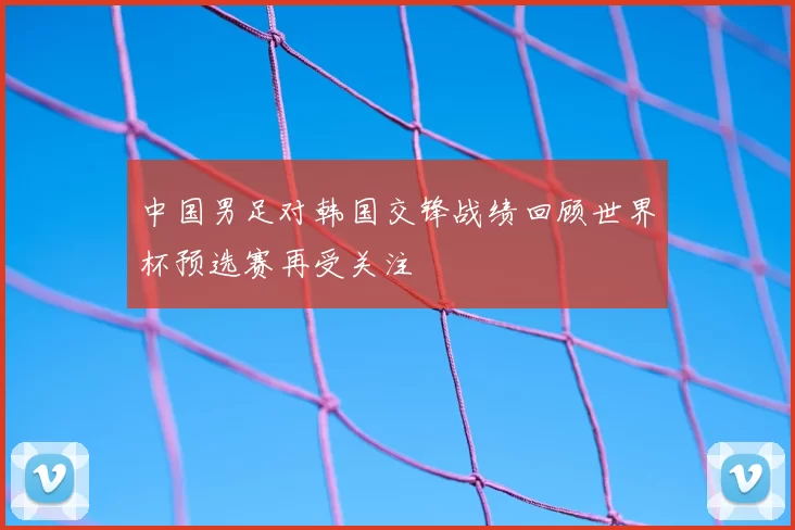中国男足对韩国交锋战绩回顾世界杯预选赛再受关注