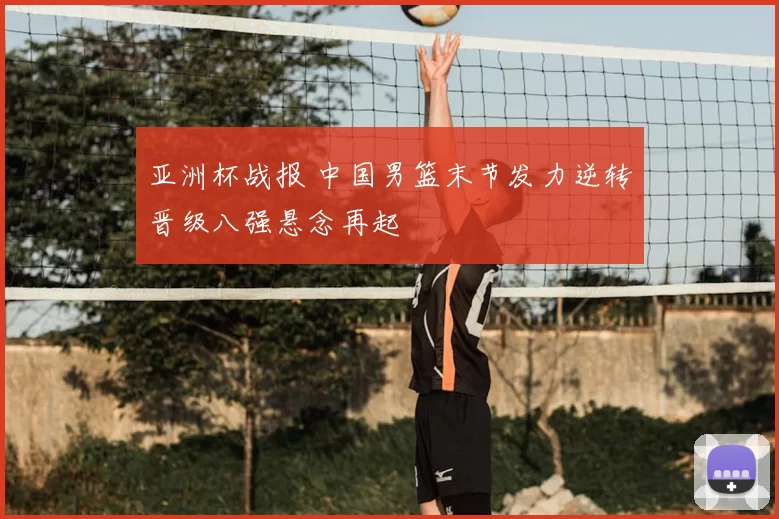 亚洲杯战报 中国男篮末节发力逆转晋级八强悬念再起