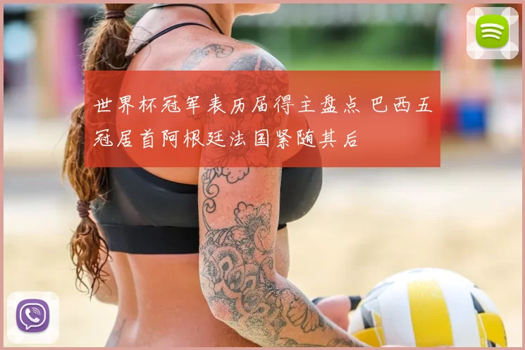 世界杯冠军表历届得主盘点 巴西五冠居首阿根廷法国紧随其后