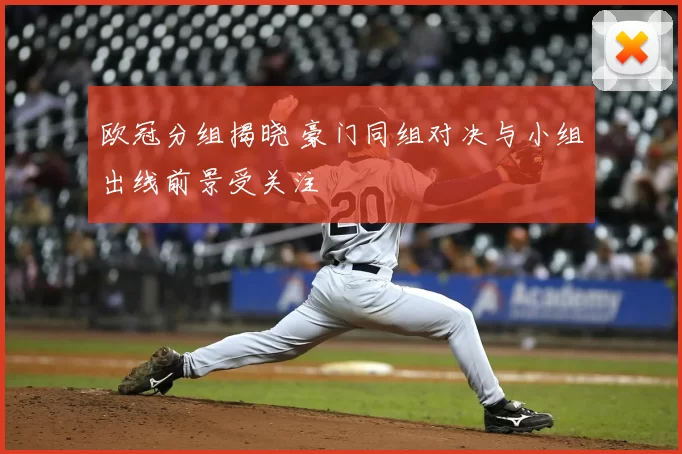 欧冠分组揭晓 豪门同组对决与小组出线前景受关注