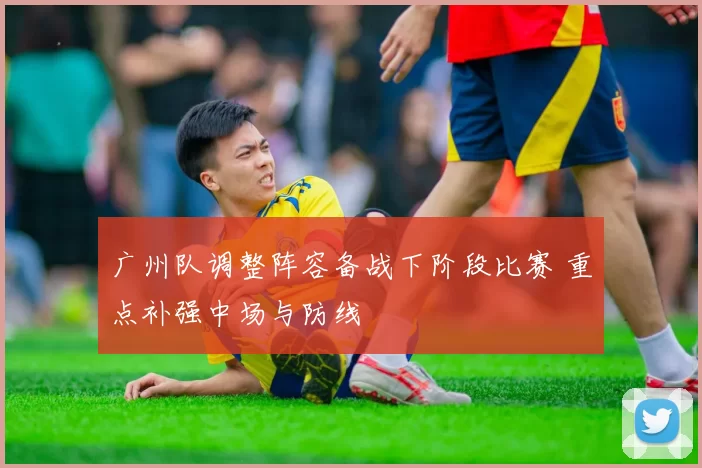 广州队调整阵容备战下阶段比赛 重点补强中场与防线