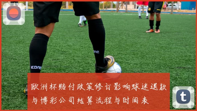 欧洲杯赔付政策修订影响球迷退款与博彩公司结算流程与时间表