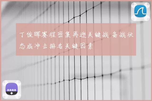 丁俊晖赛程密集再迎关键战 备战状态成冲击排名关键因素