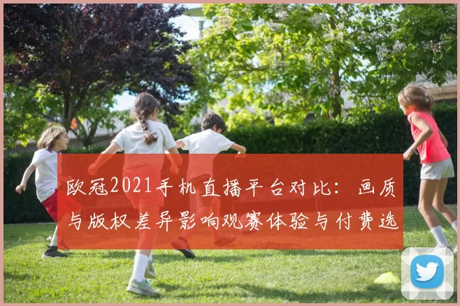 欧冠2021手机直播平台对比:画质与版权差异影响观赛体验与付费选择