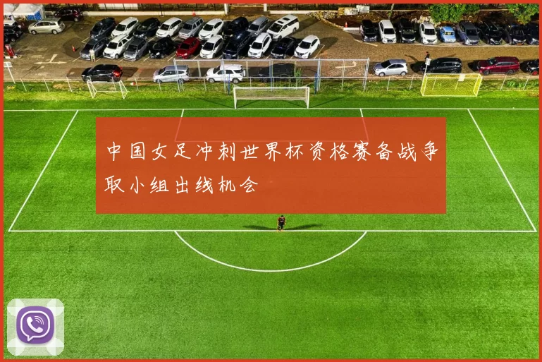 中国女足冲刺世界杯资格赛备战争取小组出线机会