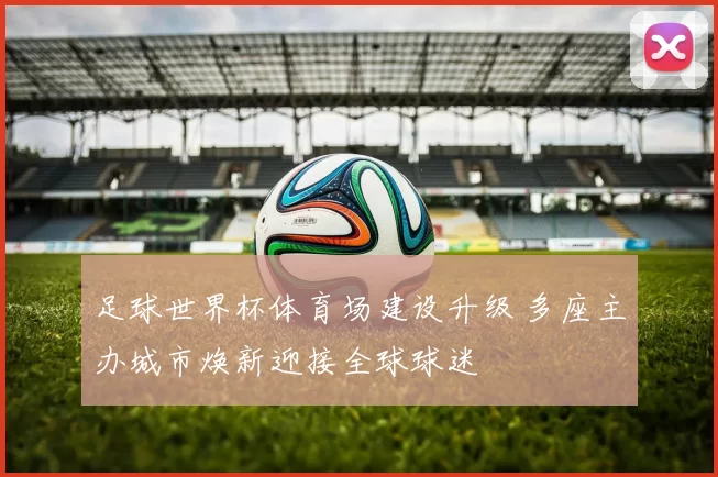 足球世界杯体育场建设升级 多座主办城市焕新迎接全球球迷