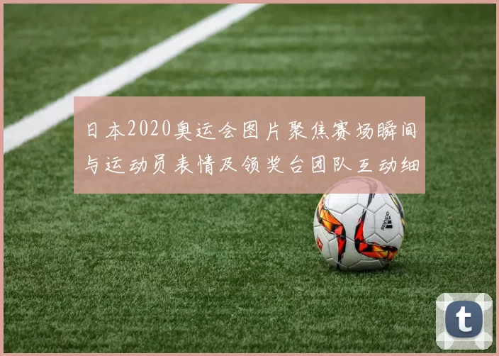 日本2020奥运会图片聚焦赛场瞬间与运动员表情及领奖台团队互动细节