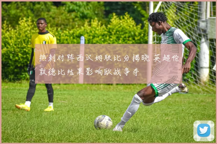 热刺对阵西汉姆联比分揭晓 英超伦敦德比结果影响欧战争夺