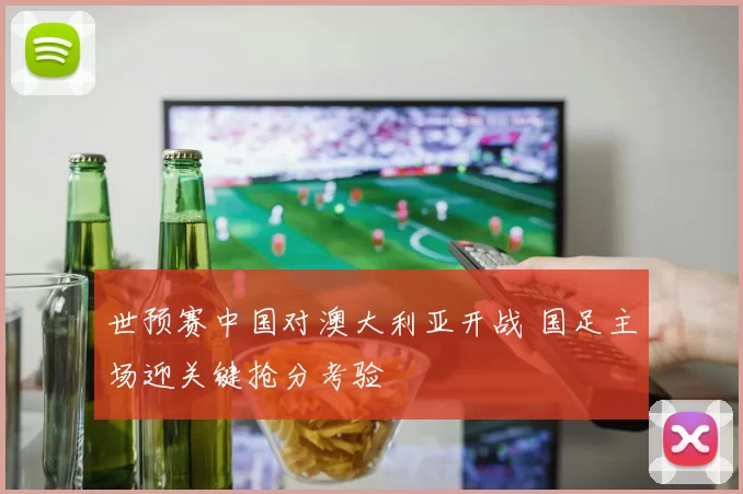 世预赛中国对澳大利亚开战 国足主场迎关键抢分考验