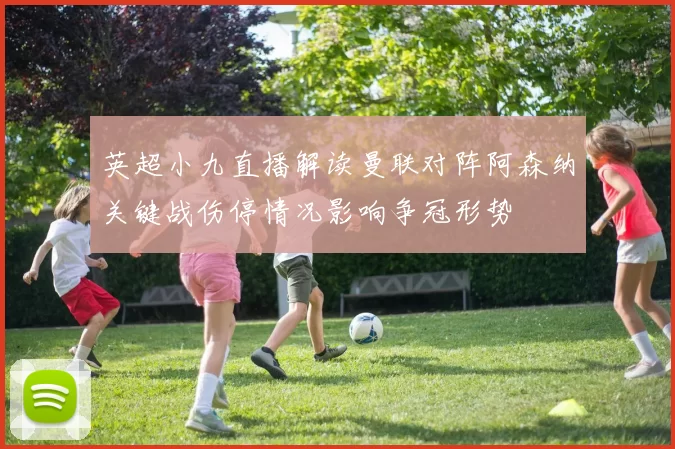 英超小九直播解读曼联对阵阿森纳关键战伤停情况影响争冠形势