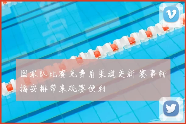 国家队比赛免费看渠道更新 赛事转播安排带来观赛便利