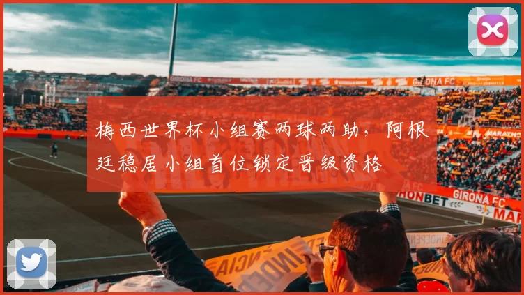 梅西世界杯小组赛两球两助,阿根廷稳居小组首位锁定晋级资格
