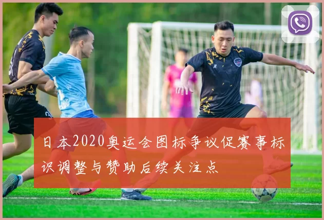 日本2020奥运会图标争议促赛事标识调整与赞助后续关注点