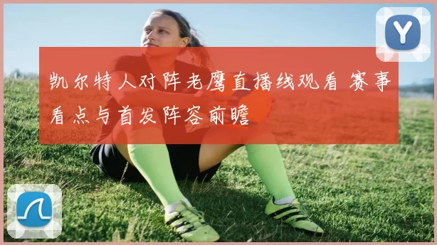 凯尔特人对阵老鹰直播线观看 赛事看点与首发阵容前瞻