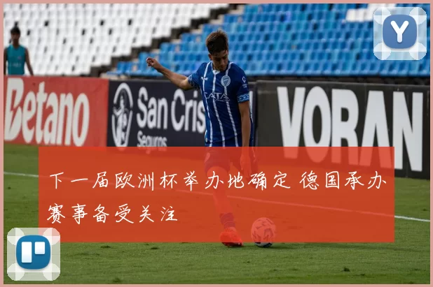 下一届欧洲杯举办地确定 德国承办赛事备受关注