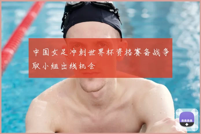 中国女足冲刺世界杯资格赛备战争取小组出线机会